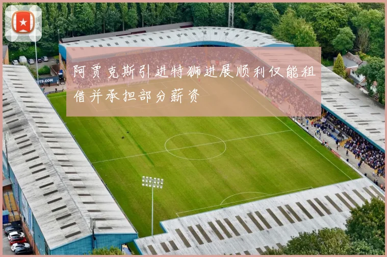阿贾克斯引进特狮进展顺利仅能租借并承担部分薪资