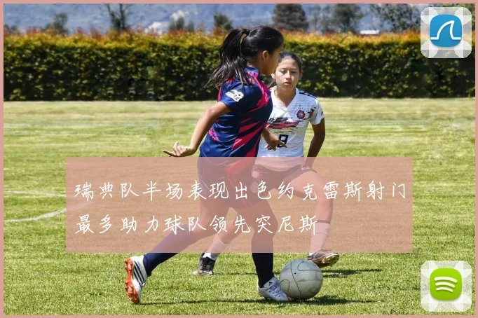 瑞典队半场表现出色约克雷斯射门最多助力球队领先突尼斯