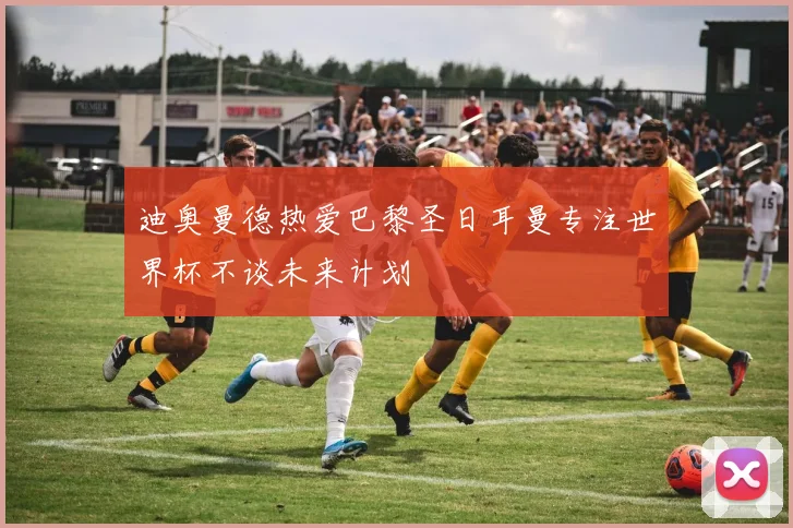 迪奥曼德热爱巴黎圣日耳曼专注世界杯不谈未来计划