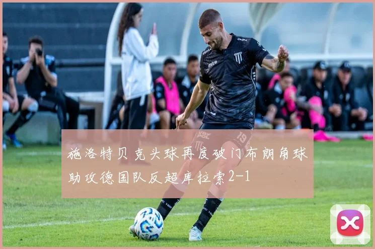 施洛特贝克头球再度破门布朗角球助攻德国队反超库拉索2-1