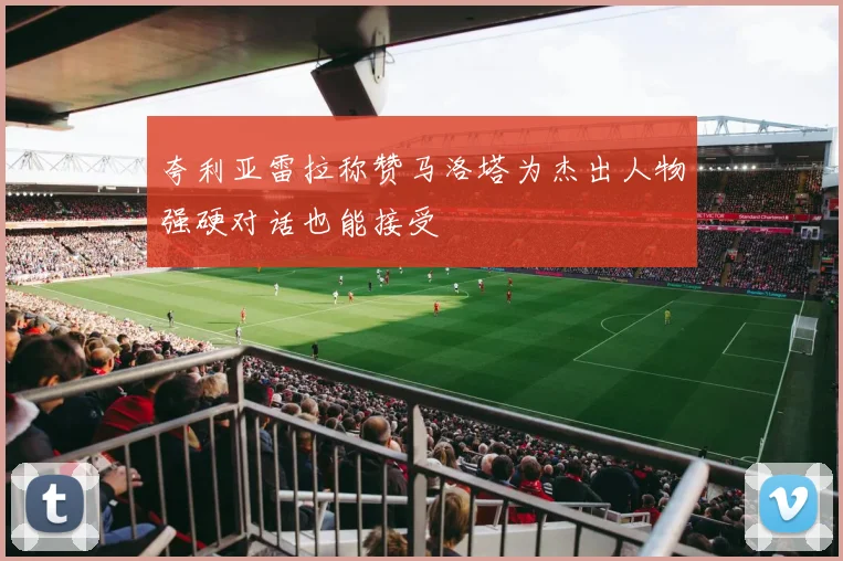 夸利亚雷拉称赞马洛塔为杰出人物强硬对话也能接受