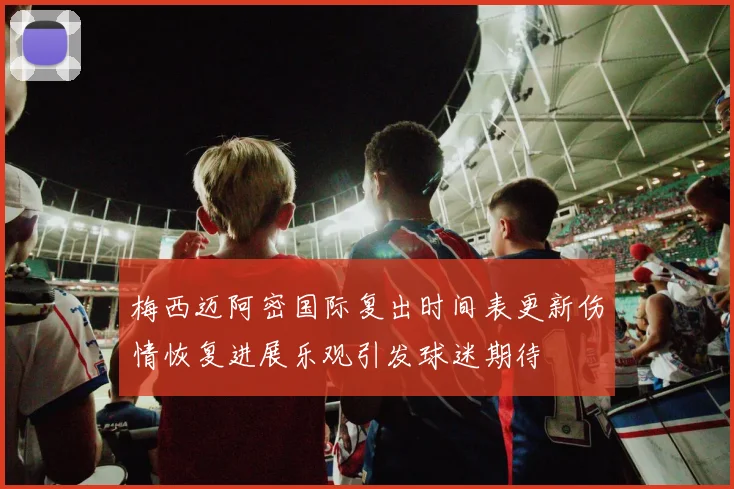 梅西迈阿密国际复出时间表更新伤情恢复进展乐观引发球迷期待