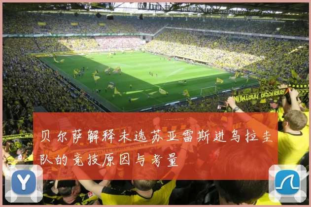 贝尔萨解释未选苏亚雷斯进乌拉圭队的竞技原因与考量