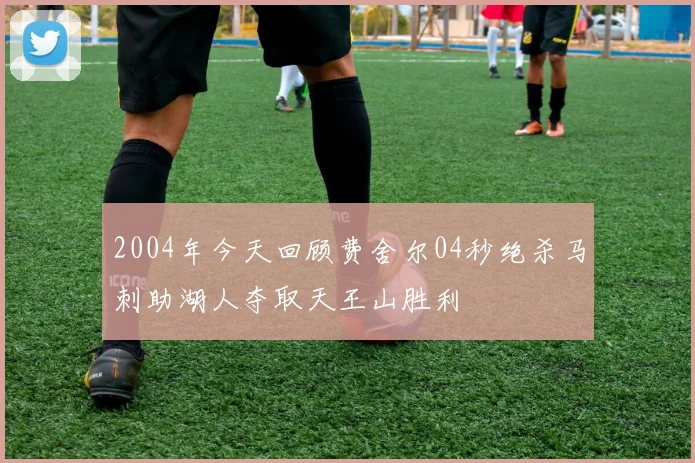 2004年今天回顾费舍尔04秒绝杀马刺助湖人夺取天王山胜利