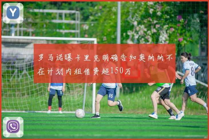 罗马诺曝卡里克明确告知奥纳纳不在计划内租借费超150万