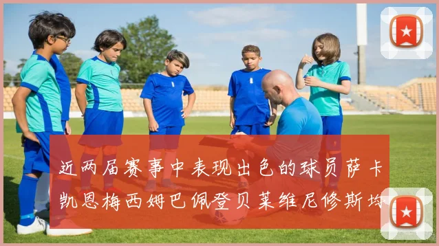 近两届赛事中表现出色的球员萨卡凯恩梅西姆巴佩登贝莱维尼修斯均有三球三助攻