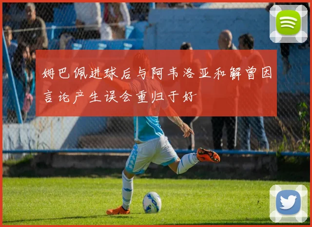 姆巴佩进球后与阿韦洛亚和解曾因言论产生误会重归于好