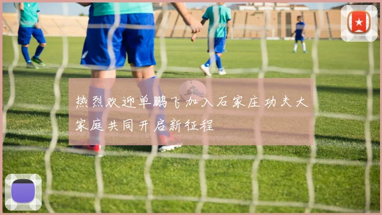 热烈欢迎单鹏飞加入石家庄功夫大家庭共同开启新征程