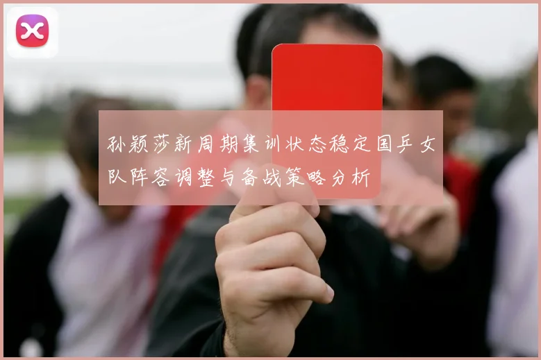 孙颖莎新周期集训状态稳定国乒女队阵容调整与备战策略分析