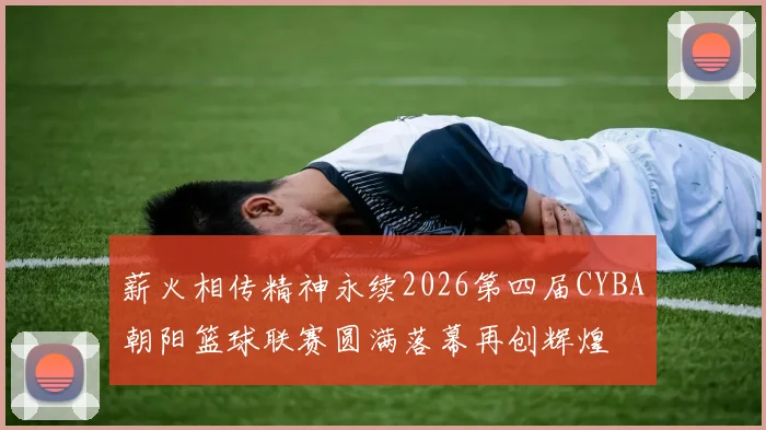 薪火相传精神永续2026第四届CYBA朝阳篮球联赛圆满落幕再创辉煌