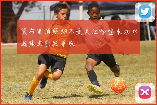 莫布里顶薪却不受关注哈登米切尔成焦点引发争议