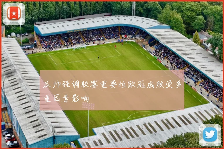 瓜帅强调联赛重要性欧冠成败受多重因素影响