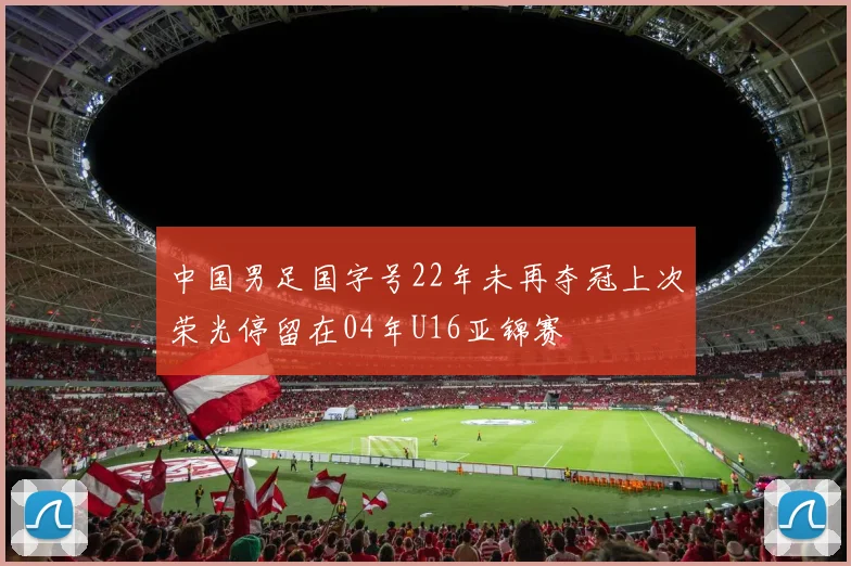 中国男足国字号22年未再夺冠上次荣光停留在04年U16亚锦赛