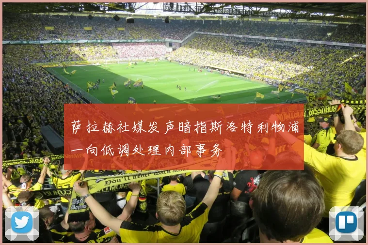 萨拉赫社媒发声暗指斯洛特利物浦一向低调处理内部事务