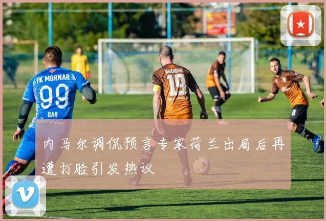 内马尔调侃预言专家荷兰出局后再遭打脸引发热议