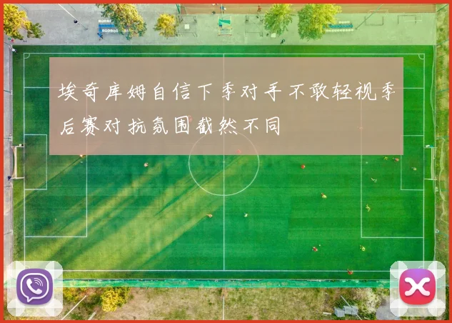 埃奇库姆自信下季对手不敢轻视季后赛对抗氛围截然不同