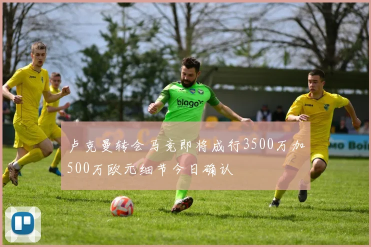 卢克曼转会马竞即将成行3500万加500万欧元细节今日确认