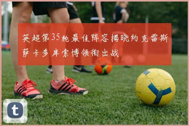 英超第35轮最佳阵容揭晓约克雷斯萨卡多库索博领衔出战