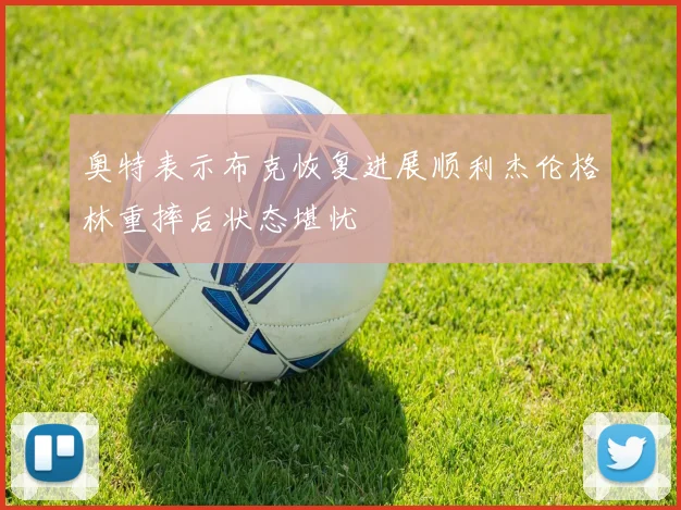 奥特表示布克恢复进展顺利杰伦格林重摔后状态堪忧