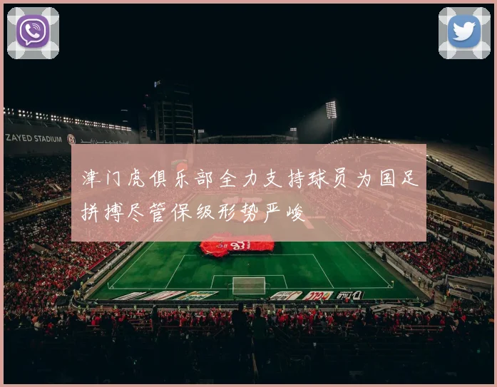 津门虎俱乐部全力支持球员为国足拼搏尽管保级形势严峻