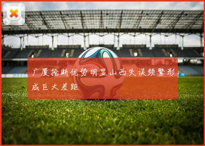 广厦抢断优势明显山西失误频繁形成巨大差距