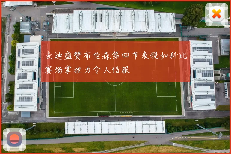 麦迪盛赞布伦森第四节表现如科比赛场掌控力令人信服