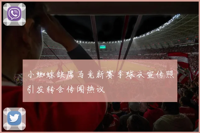 小蜘蛛缺席马竞新赛季球衣宣传照引发转会传闻热议
