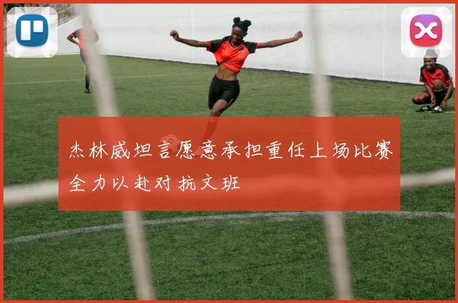杰林威坦言愿意承担重任上场比赛全力以赴对抗文班