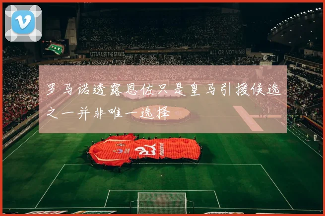 罗马诺透露恩佐只是皇马引援候选之一并非唯一选择