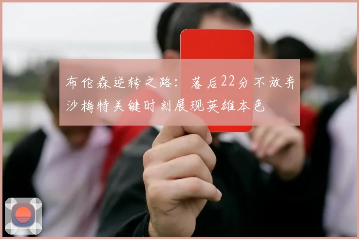 布伦森逆转之路：落后22分不放弃沙梅特关键时刻展现英雄本色