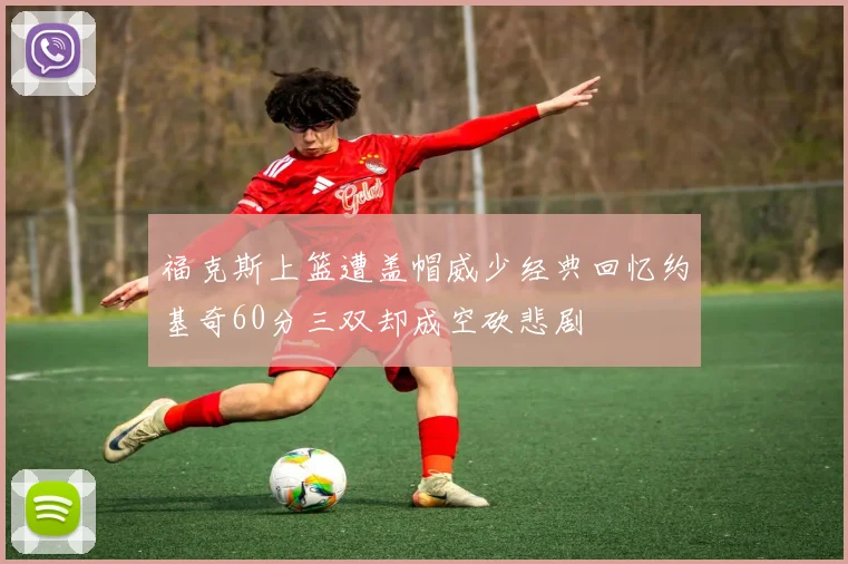 福克斯上篮遭盖帽威少经典回忆约基奇60分三双却成空砍悲剧