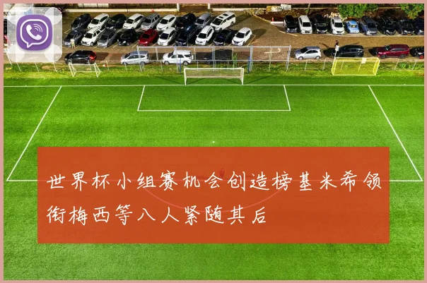 世界杯小组赛机会创造榜基米希领衔梅西等八人紧随其后