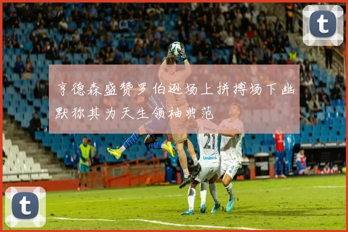 亨德森盛赞罗伯逊场上拼搏场下幽默称其为天生领袖典范
