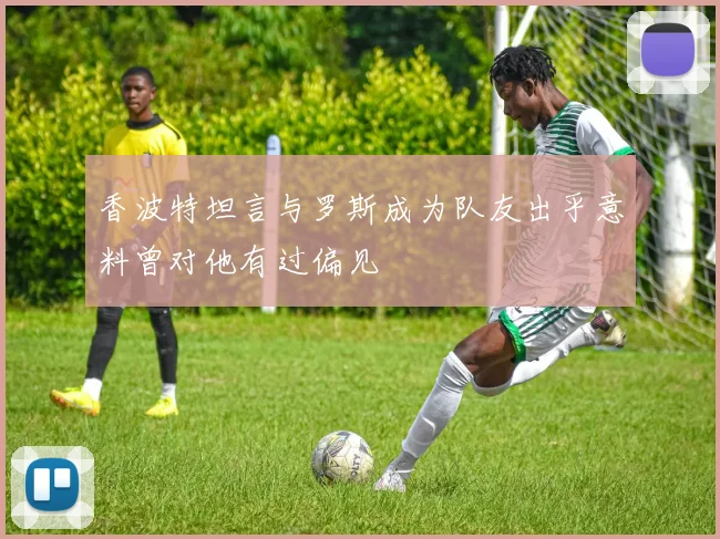 香波特坦言与罗斯成为队友出乎意料曾对他有过偏见