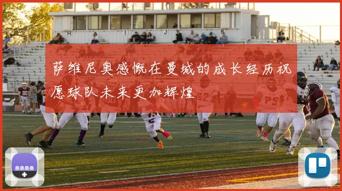萨维尼奥感慨在曼城的成长经历祝愿球队未来更加辉煌