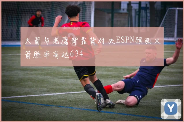 火箭与老鹰背靠背对决ESPN预测火箭胜率高达634