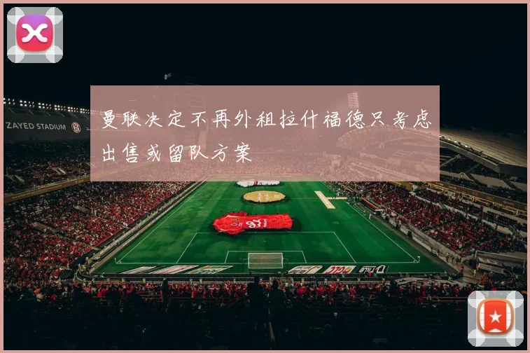 曼联决定不再外租拉什福德只考虑出售或留队方案