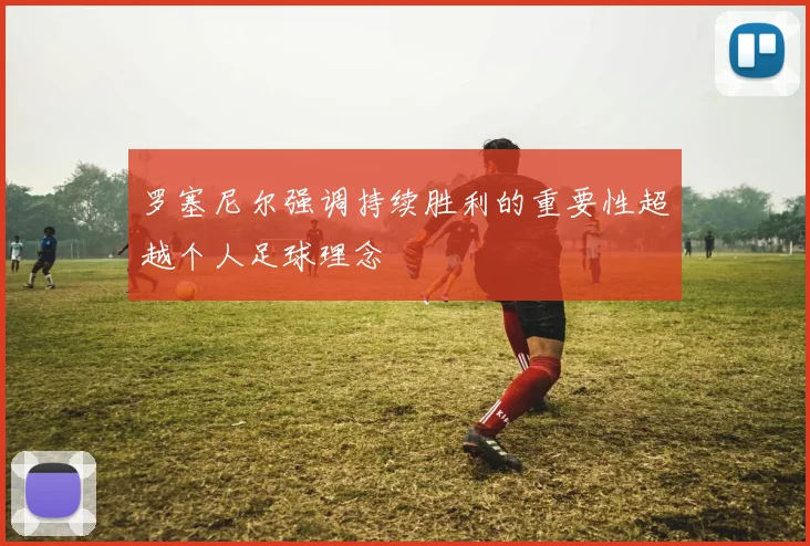 罗塞尼尔强调持续胜利的重要性超越个人足球理念