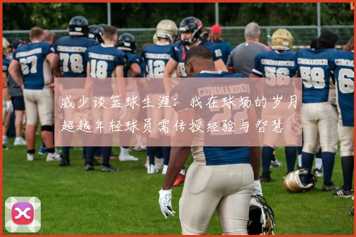 威少谈篮球生涯：我在球场的岁月超越年轻球员需传授经验与智慧
