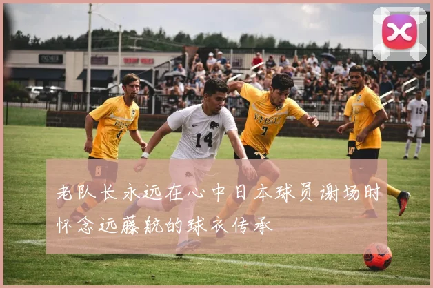 老队长永远在心中日本球员谢场时怀念远藤航的球衣传承